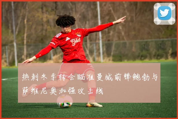热刺冬季转会瞄准曼城前锋鲍勃与萨维尼奥加强攻击线