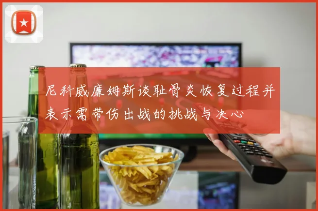 尼科威廉姆斯谈耻骨炎恢复过程并表示需带伤出战的挑战与决心