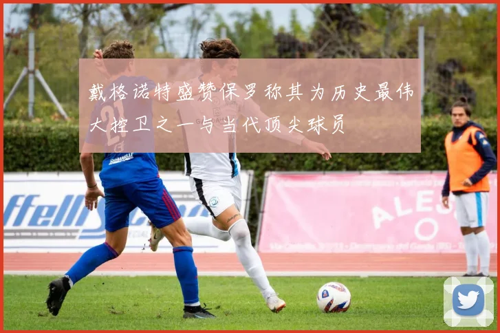 戴格诺特盛赞保罗称其为历史最伟大控卫之一与当代顶尖球员