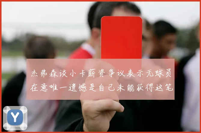 杰弗森谈小卡薪资争议表示无球员在意唯一遗憾是自己未能获得这笔钱