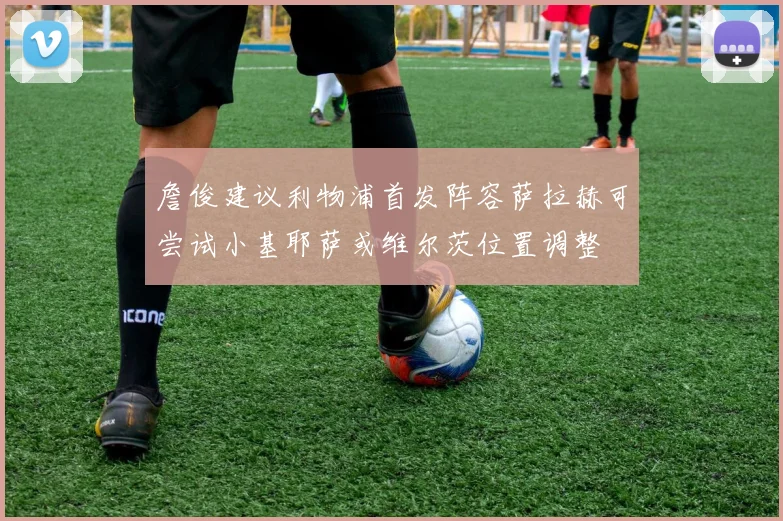 詹俊建议利物浦首发阵容萨拉赫可尝试小基耶萨或维尔茨位置调整