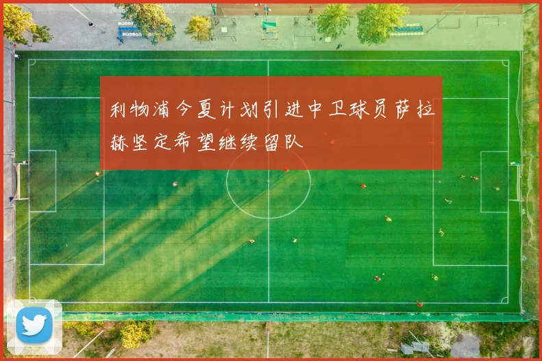 利物浦今夏计划引进中卫球员萨拉赫坚定希望继续留队