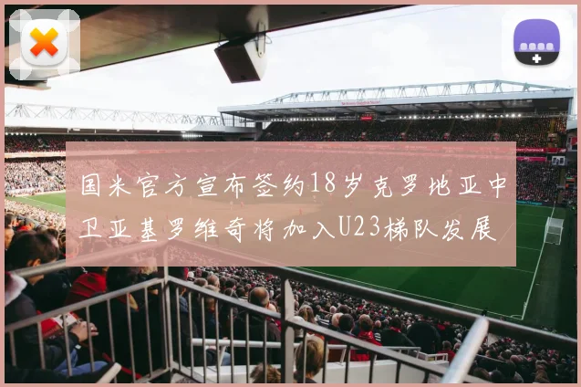 国米官方宣布签约18岁克罗地亚中卫亚基罗维奇将加入U23梯队发展