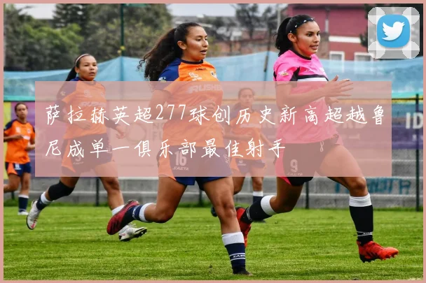 萨拉赫英超277球创历史新高超越鲁尼成单一俱乐部最佳射手