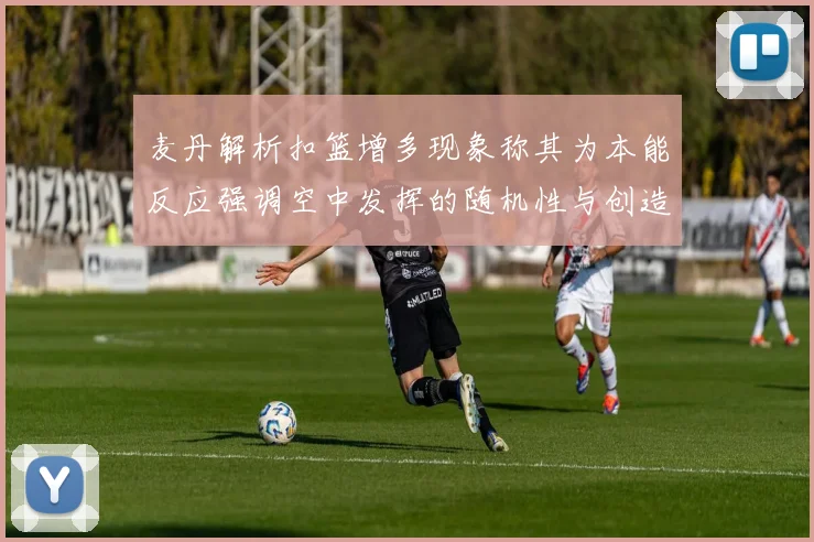 麦丹解析扣篮增多现象称其为本能反应强调空中发挥的随机性与创造力
