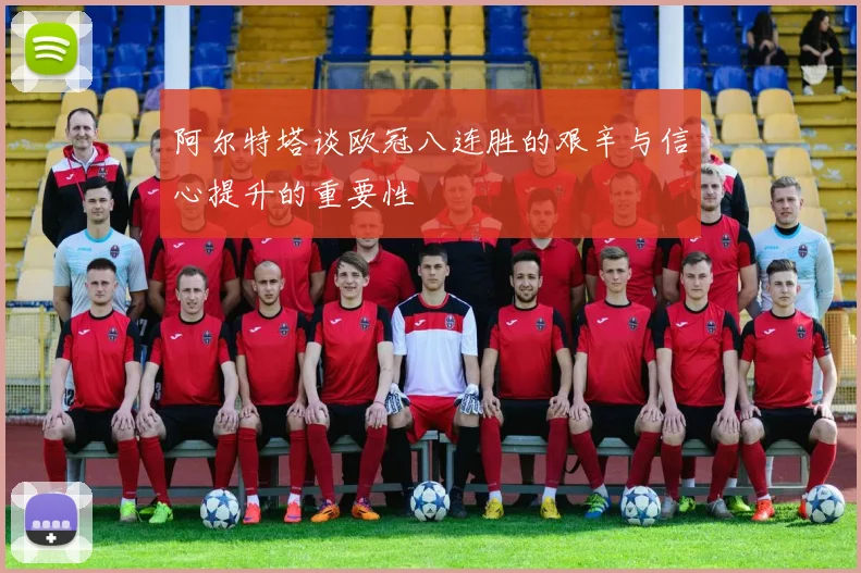 阿尔特塔谈欧冠八连胜的艰辛与信心提升的重要性