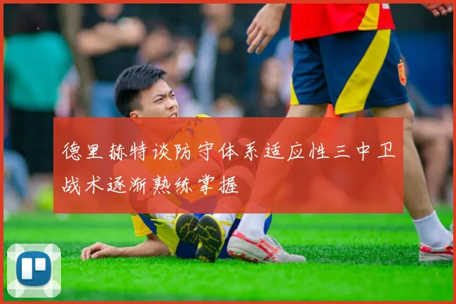 德里赫特谈防守体系适应性三中卫战术逐渐熟练掌握