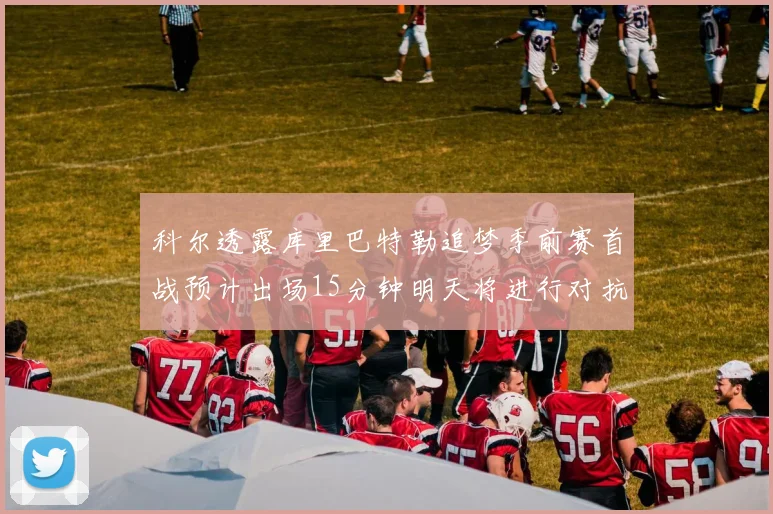 科尔透露库里巴特勒追梦季前赛首战预计出场15分钟明天将进行对抗训练