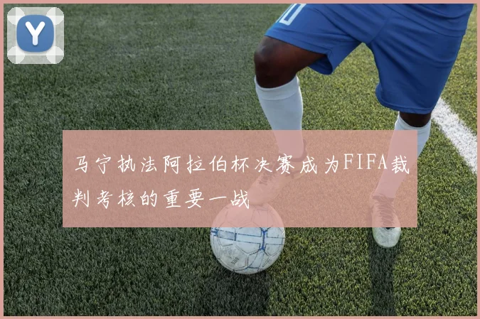马宁执法阿拉伯杯决赛成为FIFA裁判考核的重要一战