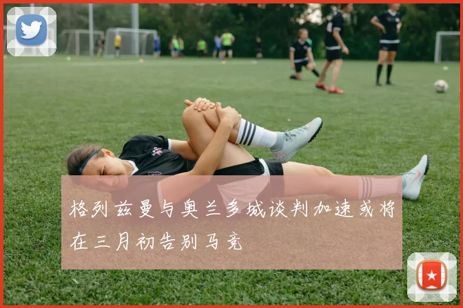 格列兹曼与奥兰多城谈判加速或将在三月初告别马竞
