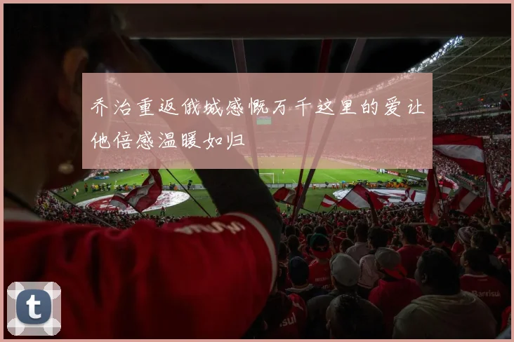 乔治重返俄城感慨万千这里的爱让他倍感温暖如归