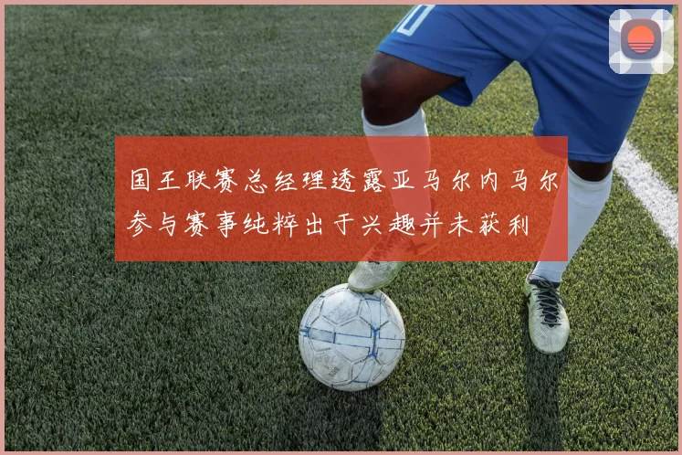 国王联赛总经理透露亚马尔内马尔参与赛事纯粹出于兴趣并未获利