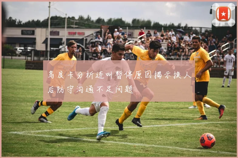 乌度卡分析连叫暂停原因揭示换人后防守沟通不足问题