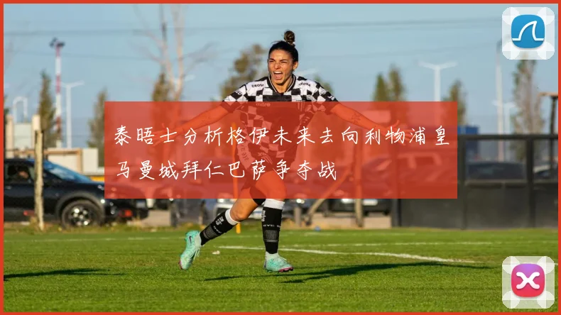 泰晤士分析格伊未来去向利物浦皇马曼城拜仁巴萨争夺战