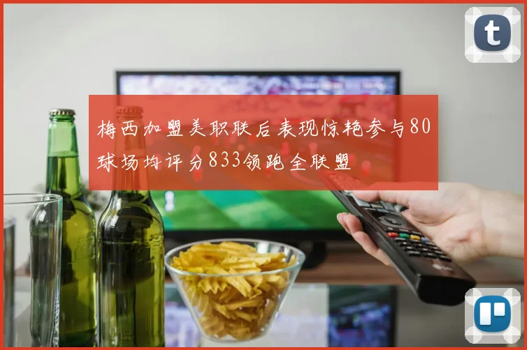 梅西加盟美职联后表现惊艳参与80球场均评分833领跑全联盟