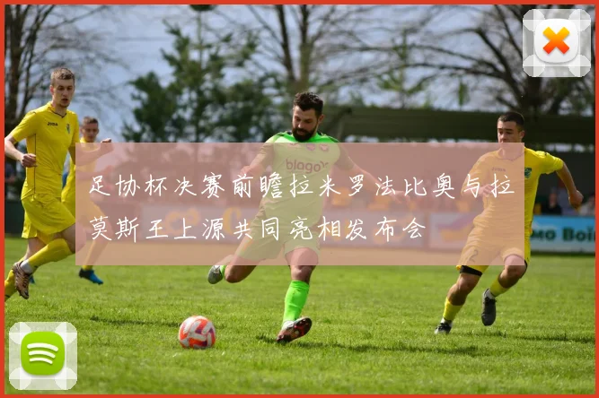 足协杯决赛前瞻拉米罗法比奥与拉莫斯王上源共同亮相发布会