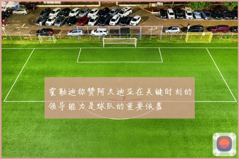 霍勒迪称赞阿夫迪亚在关键时刻的领导能力是球队的重要依靠