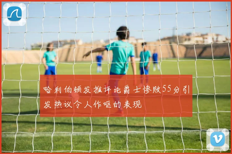 哈利伯顿发推评论爵士惨败55分引发热议令人作呕的表现