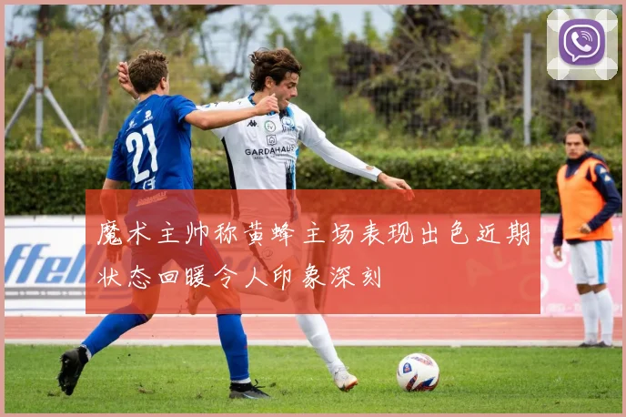 魔术主帅称黄蜂主场表现出色近期状态回暖令人印象深刻