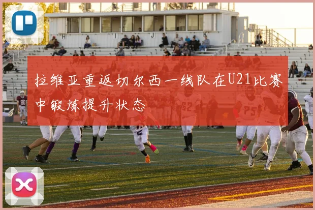 拉维亚重返切尔西一线队在U21比赛中锻炼提升状态
