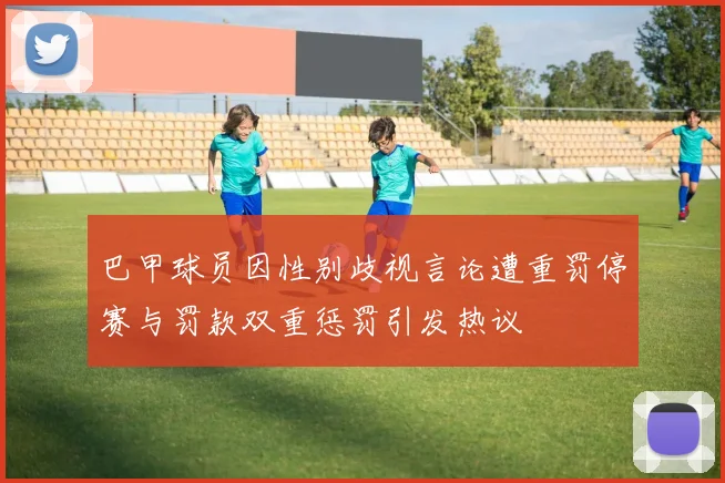 巴甲球员因性别歧视言论遭重罚停赛与罚款双重惩罚引发热议