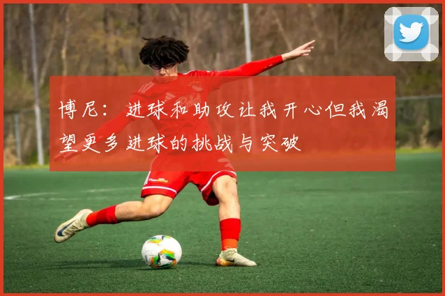 博尼：进球和助攻让我开心但我渴望更多进球的挑战与突破
