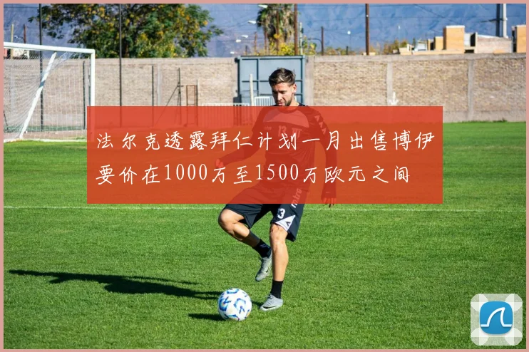 法尔克透露拜仁计划一月出售博伊要价在1000万至1500万欧元之间