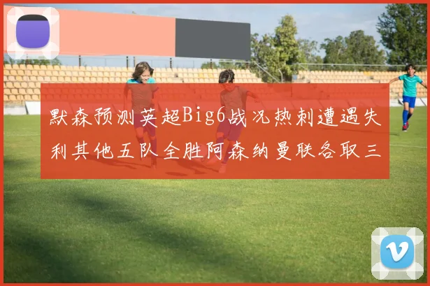 默森预测英超Big6战况热刺遭遇失利其他五队全胜阿森纳曼联各取三分