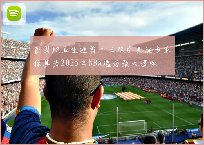 奎因职业生涯首个三双引关注专家称其为2025年NBA选秀最大遗珠