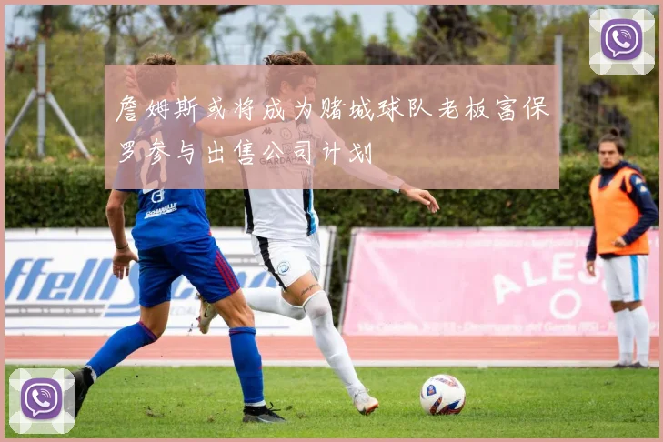 詹姆斯或将成为赌城球队老板富保罗参与出售公司计划