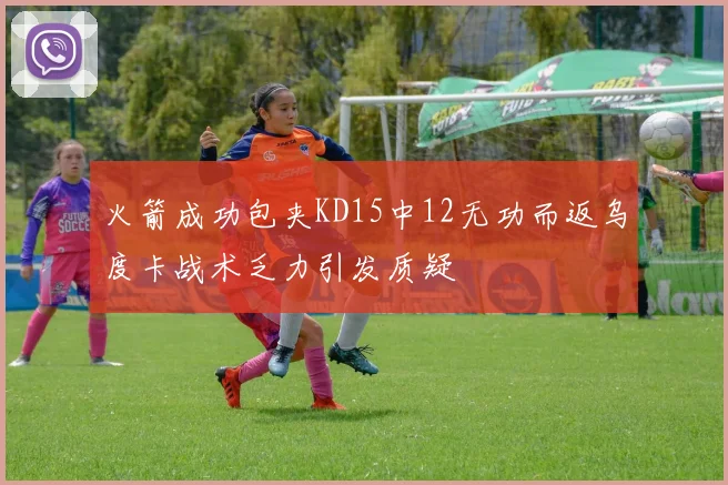 火箭成功包夹KD15中12无功而返乌度卡战术乏力引发质疑