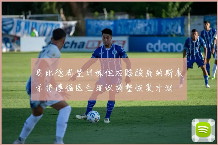 恩比德渴望训练但右膝酸痛纳斯表示将遵循医生建议调整恢复计划