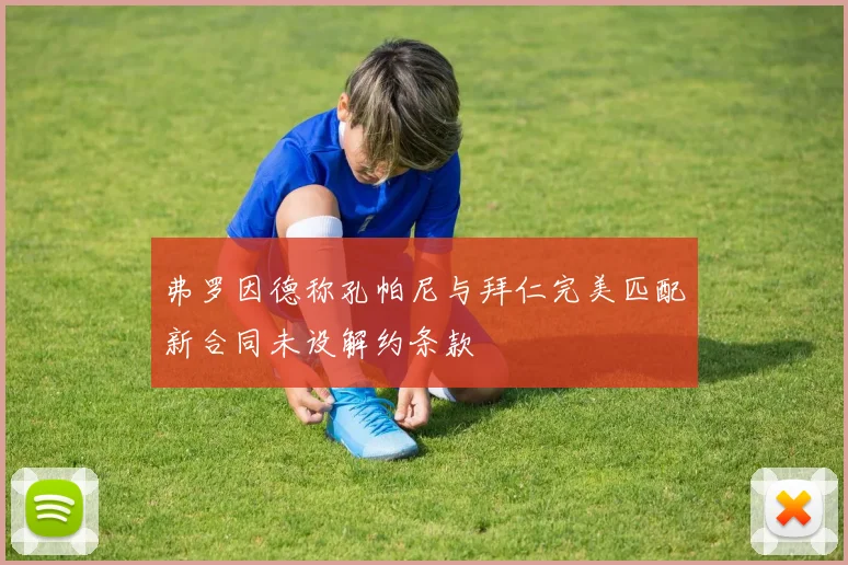 弗罗因德称孔帕尼与拜仁完美匹配新合同未设解约条款