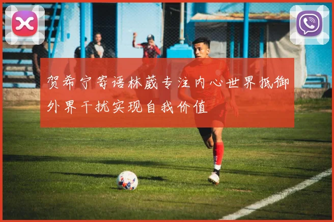 贺希宁寄语林葳专注内心世界抵御外界干扰实现自我价值
