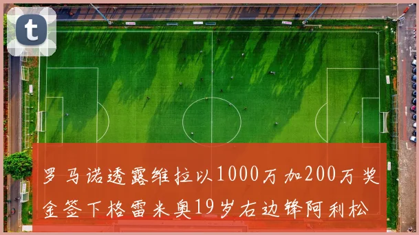 罗马诺透露维拉以1000万加200万奖金签下格雷米奥19岁右边锋阿利松HWG