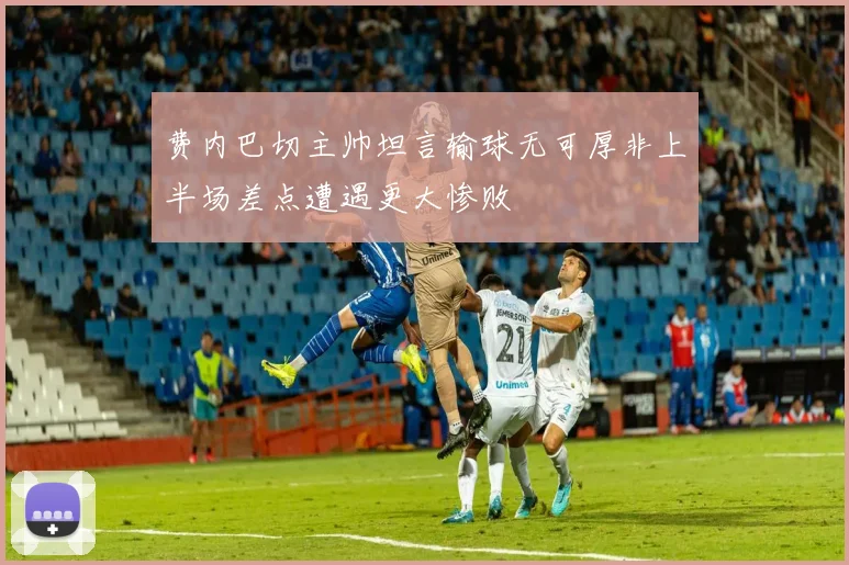 费内巴切主帅坦言输球无可厚非上半场差点遭遇更大惨败