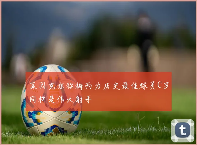 莱因克尔称梅西为历史最佳球员C罗同样是伟大射手
