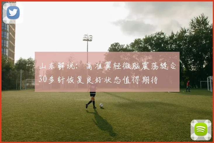 山东解说：高准翼轻微脑震荡缝合30多针恢复良好状态值得期待