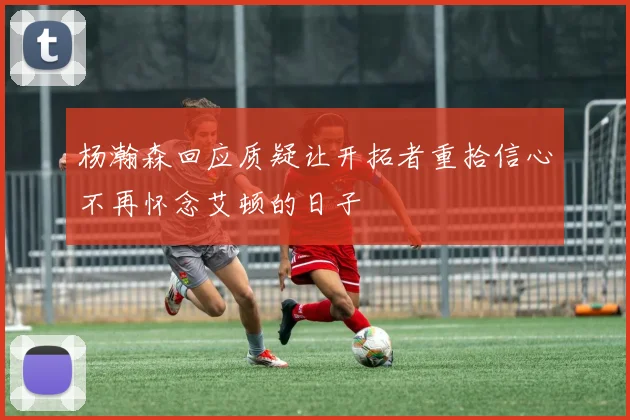 杨瀚森回应质疑让开拓者重拾信心不再怀念艾顿的日子