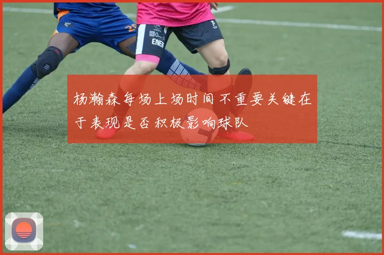 杨瀚森每场上场时间不重要关键在于表现是否积极影响球队