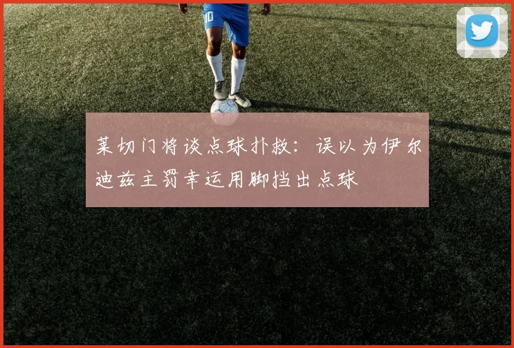 莱切门将谈点球扑救：误以为伊尔迪兹主罚幸运用脚挡出点球