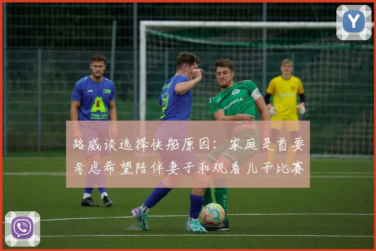 路威谈选择快船原因：家庭是首要考虑希望陪伴妻子和观看儿子比赛