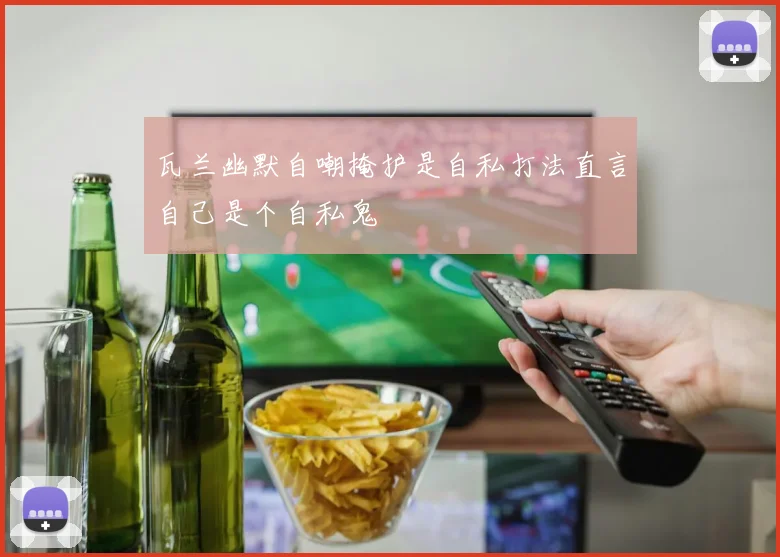 瓦兰幽默自嘲掩护是自私打法直言自己是个自私鬼