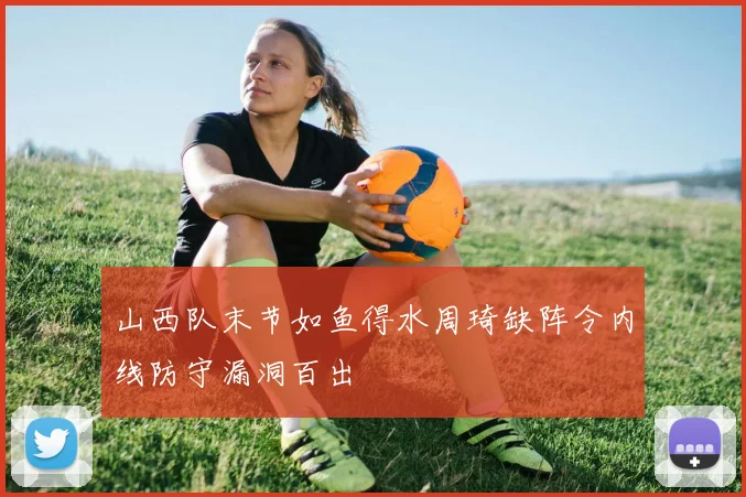 山西队末节如鱼得水周琦缺阵令内线防守漏洞百出