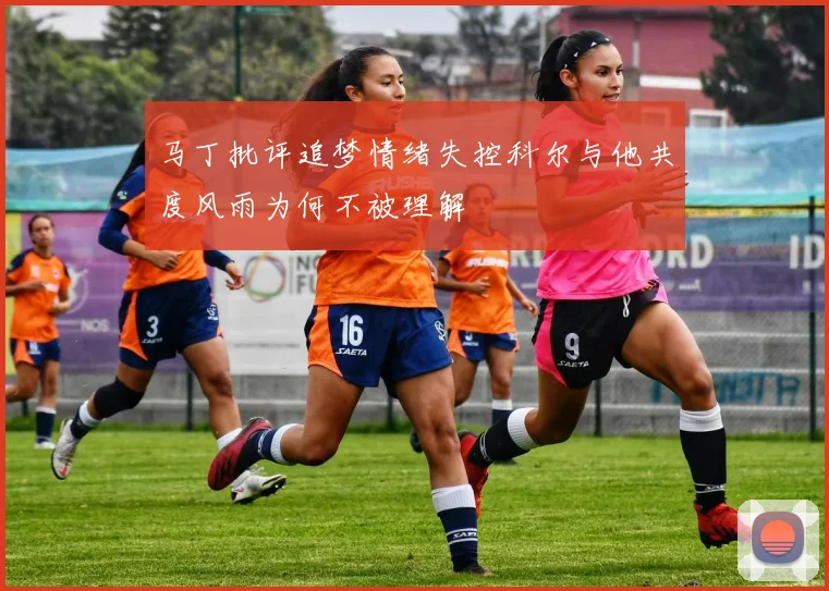 马丁批评追梦情绪失控科尔与他共度风雨为何不被理解
