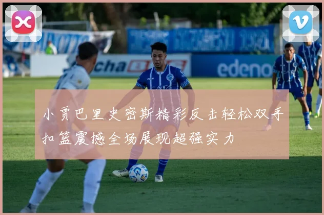 小贾巴里史密斯精彩反击轻松双手扣篮震撼全场展现超强实力