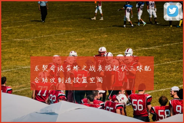 东契奇谈黄蜂之战表现起伏三球配合助攻制造投篮空间