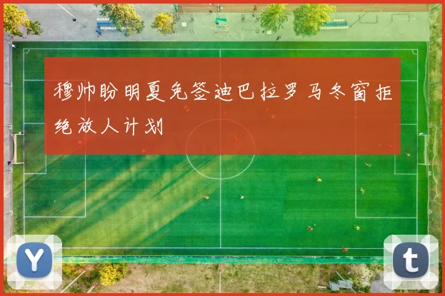 穆帅盼明夏免签迪巴拉罗马冬窗拒绝放人计划