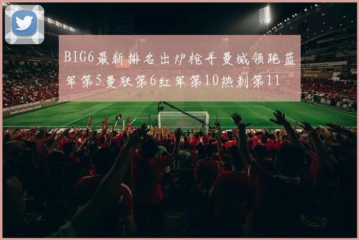 BIG6最新排名出炉枪手曼城领跑蓝军第5曼联第6红军第10热刺第11