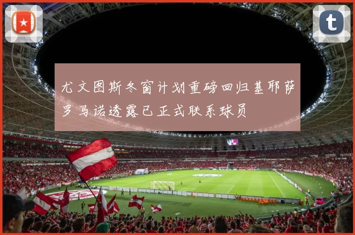 尤文图斯冬窗计划重磅回归基耶萨罗马诺透露已正式联系球员